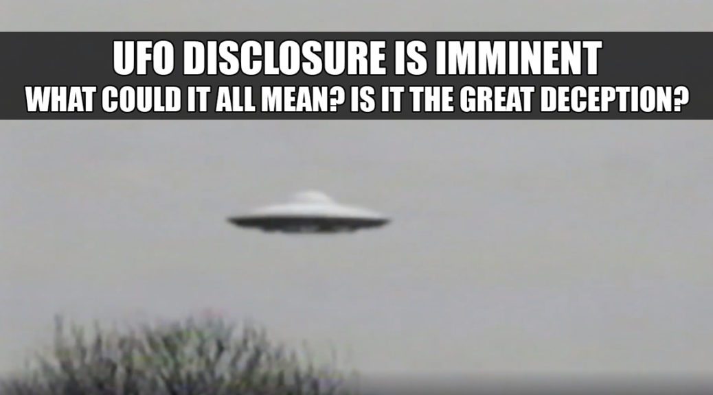 UFO Disclosure is Imminent. What could it mean? Is it the Great Deception prophesied in the Bible?